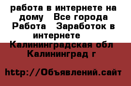 работа в интернете на дому - Все города Работа » Заработок в интернете   . Калининградская обл.,Калининград г.